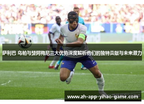 萨利巴 乌帕与楚阿梅尼三大优势深度解析他们的独特贡献与未来潜力 萨利巴 乌帕与楚阿梅尼三大优势深度解析他们的独特贡献与未来潜力