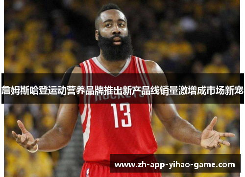 詹姆斯哈登运动营养品牌推出新产品线销量激增成市场新宠 詹姆斯哈登运动营养品牌推出新产品线销量激增成市场新宠