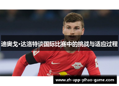 迪奥戈·达洛特谈国际比赛中的挑战与适应过程 迪奥戈·达洛特谈国际比赛中的挑战与适应过程