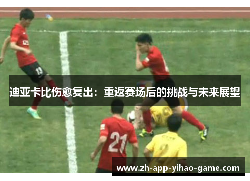 迪亚卡比伤愈复出:重返赛场后的挑战与未来展望 迪亚卡比伤愈复出:重返赛场后的挑战与未来展望