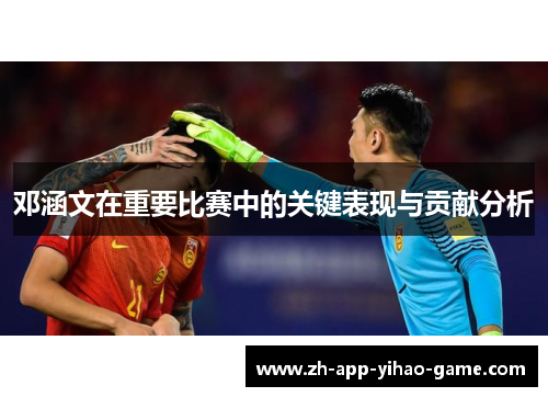 邓涵文在重要比赛中的关键表现与贡献分析