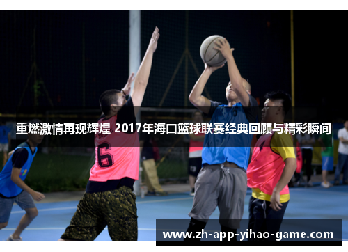 重燃激情再现辉煌 2017年海口篮球联赛经典回顾与精彩瞬间 重燃激情再现辉煌 2017年海口篮球联赛经典回顾与精彩瞬间