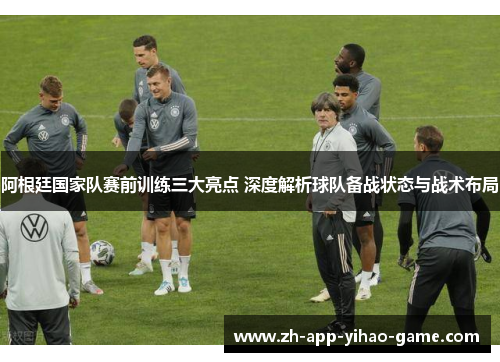 阿根廷国家队赛前训练三大亮点 深度解析球队备战状态与战术布局 阿根廷国家队赛前训练三大亮点 深度解析球队备战状态与战术布局