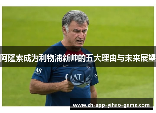 阿隆索成为利物浦新帅的五大理由与未来展望 阿隆索成为利物浦新帅的五大理由与未来展望