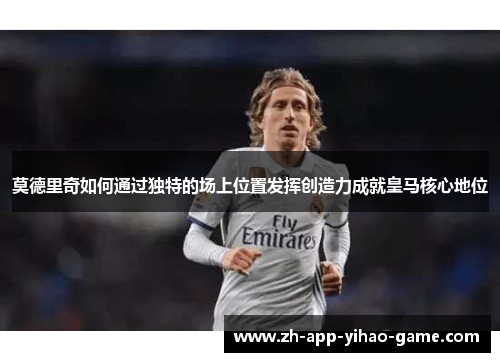莫德里奇如何通过独特的场上位置发挥创造力成就皇马核心地位 莫德里奇如何通过独特的场上位置发挥创造力成就皇马核心地位