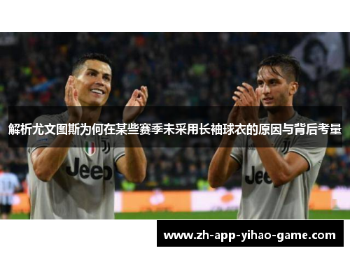 解析尤文图斯为何在某些赛季未采用长袖球衣的原因与背后考量