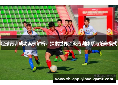 足球青训成功案例解析：探索世界顶级青训体系与培养模式