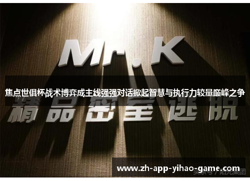 焦点世俱杯战术博弈成主线强强对话掀起智慧与执行力较量巅峰之争