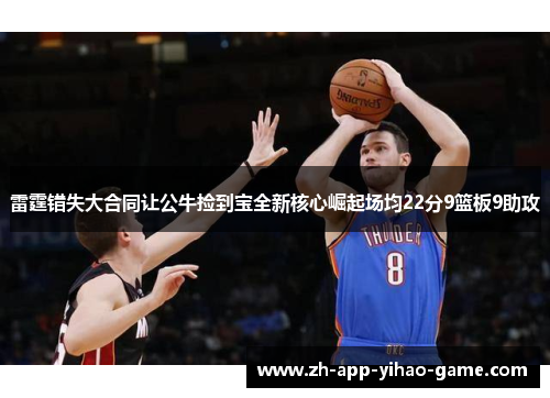 雷霆错失大合同让公牛捡到宝全新核心崛起场均22分9篮板9助攻 雷霆错失大合同让公牛捡到宝全新核心崛起场均22分9篮板9助攻